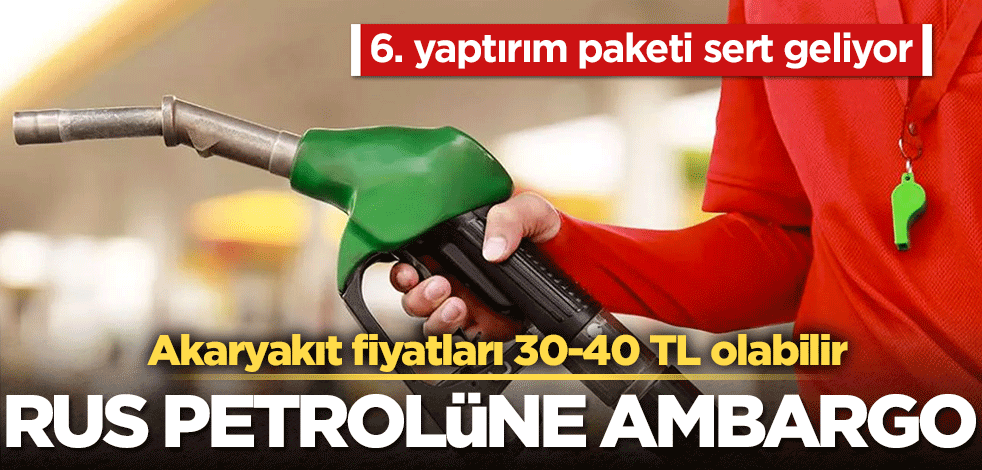 Akaryakıt fiyatları 34-40 TL'ye kadar çıkabilir! Rus petrolüne ambargo kararı