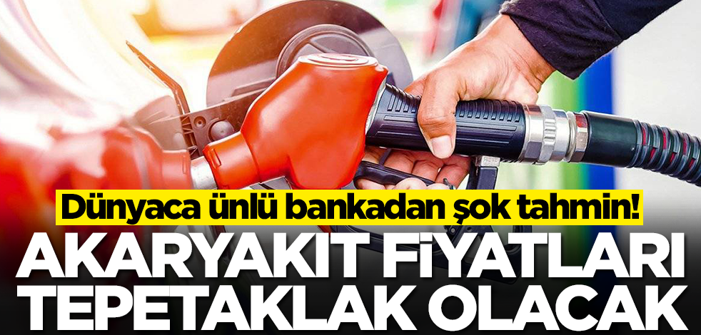 Akaryakıt fiyatları altüst olacak! Dünyaca ünlü bankanın son tahmini şok etkisi yaptı