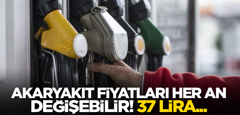 Akaryakıt fiyatları her an değişebilir! 37 lira...