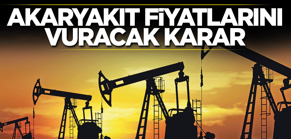 Akaryakıt fiyatlarını vuracak karar