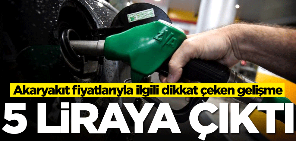 Akaryakıt fiyatlarıyla ilgili dikkat çeken gelişme! 5 liraya çıktı