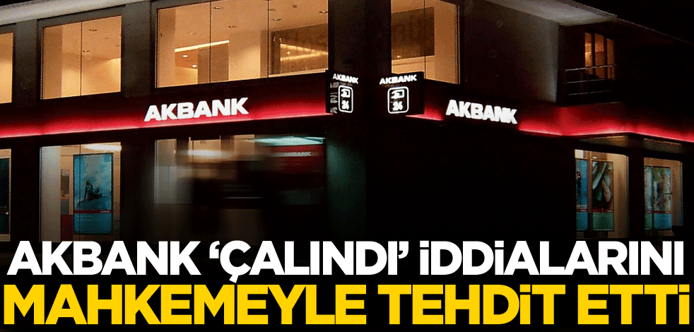 Akbank, 'çalındı' iddialarını mahkeme ile tehdit etti!