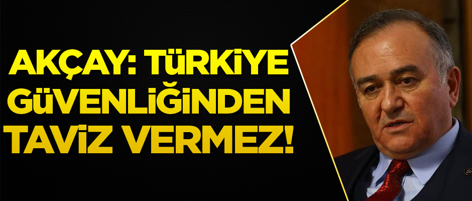 Akçay: Türkiye güvenliğinden taviz veremez
