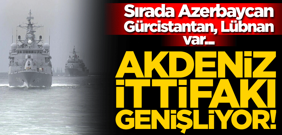 Akdeniz ittifakı genişliyor! Sırada Azerbaycan, Gürcistantan, Lübnan var...