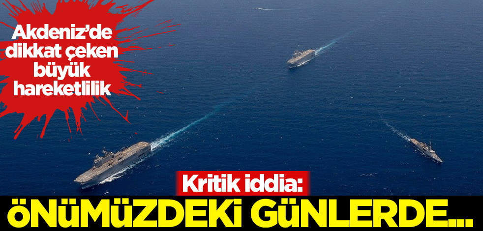 Akdeniz'de dikkat çeken büyük hareketlilik! Kritik iddia: Önümüzdeki günlerde...