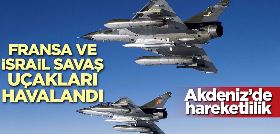 Akdeniz'de hareketlilik! Fransa ve İsrail savaş uçakları havalandı