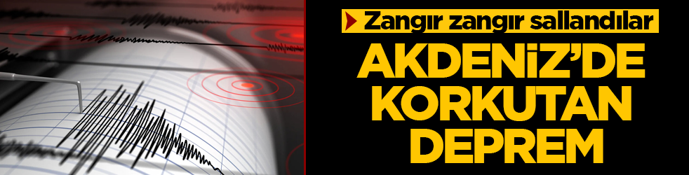 Akdeniz’de korkutan deprem! Zangır zangır sallandılar