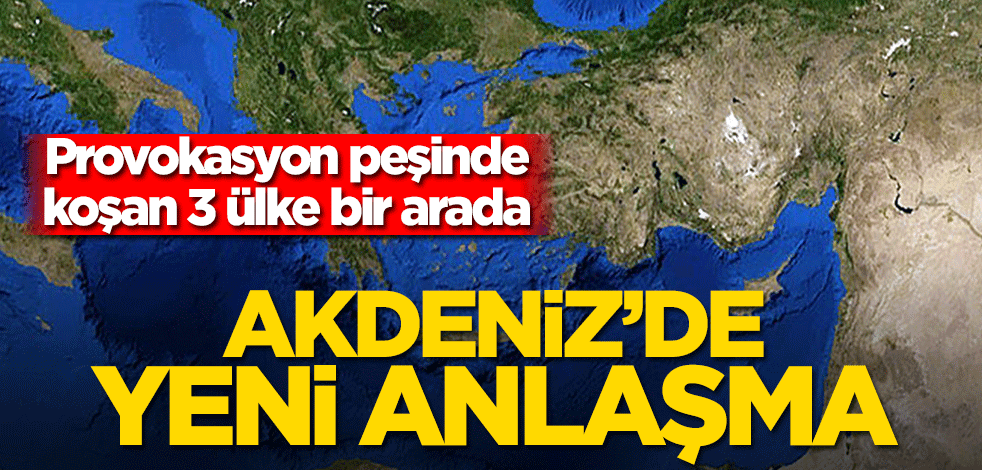 Akdeniz’de yeni anlaşma! Provokasyon peşinde koşan 3 ülke bir arada