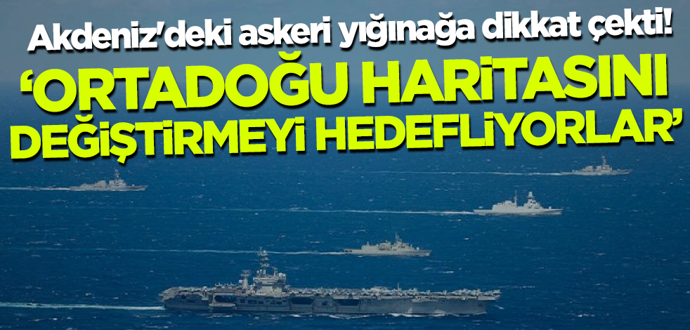 Akdeniz'deki askeri yığınağa dikkat çekti! 'Orta Doğu haritasını değiştirmeyi hedefliyorlar'