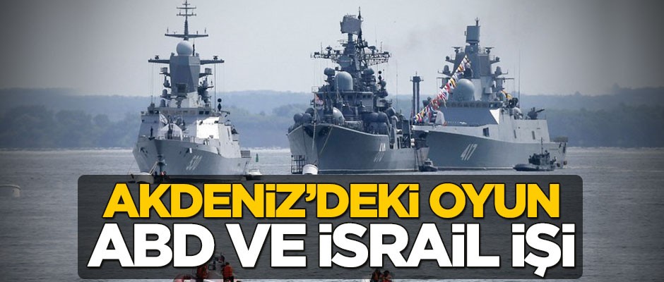 Akdeniz’deki oyun ABD ve İsrail işi