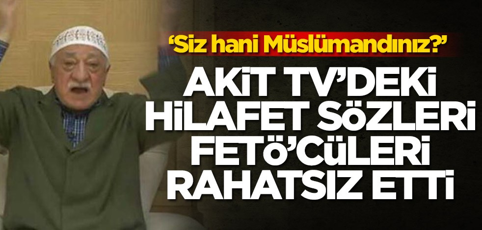 AKİT TV'deki hilafet sözleri FETÖ'cüleri rahatsız etti