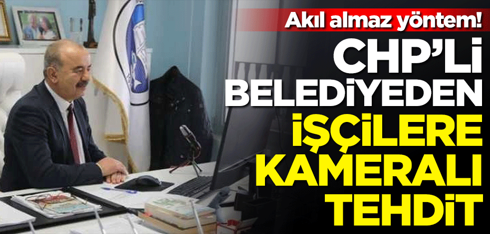 Akıl almaz yöntem! CHP'li Mudanya Belediyesi'nden işçilere kameralı tehdit