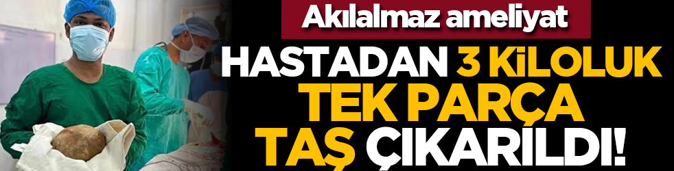 Akılalmaz ameliyat: Hastadan 3 kiloluk tek parça taş çıkarıldı!