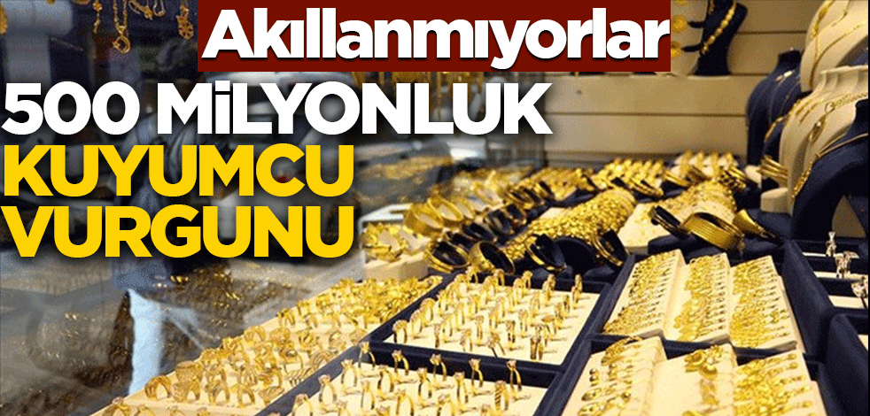 Akıllanmıyorlar! 500 milyonluk kuyumcu vurgunu
