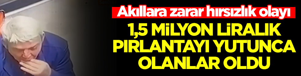 Akıllara zarar hırsızlık olayı: 1,5 milyon liralık pırlantayı yutunca olanlar oldu