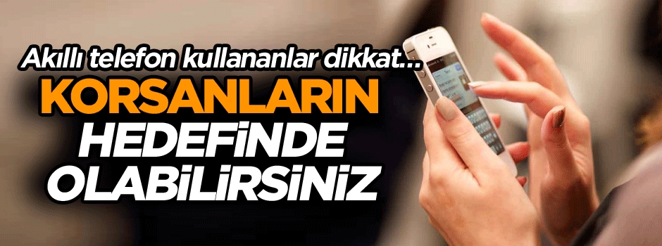 Akıllı telefon kullananlar dikkat… Hedefte olabilirsiniz