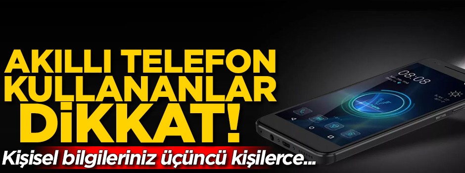 Akıllı telefon kullananlar dikkat! Kişisel bilgileriniz...