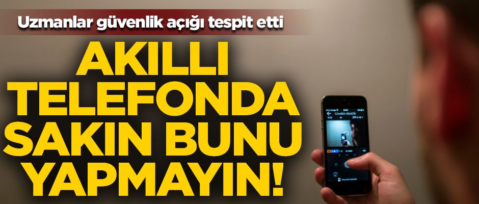 Akıllı telefonda sakın bunu yapmayın! Uzmanlar güvenlik açığı tespit etti
