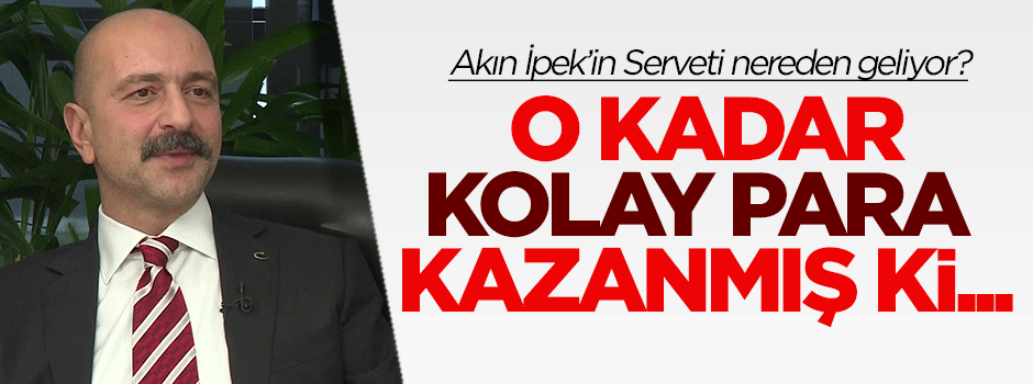 Akın İpek servetini o kadar kolay kazanmış ki...