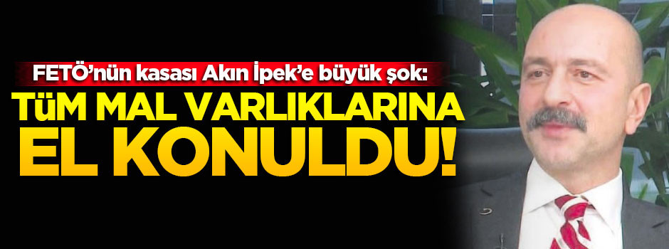 Akın İpek'in tüm mal varlıklarına el konuldu!