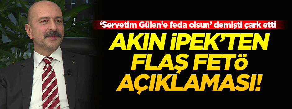 Akın İpek'ten flaş FETÖ açıklaması