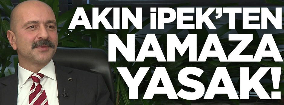 Akın İpek'ten namaza yasak!