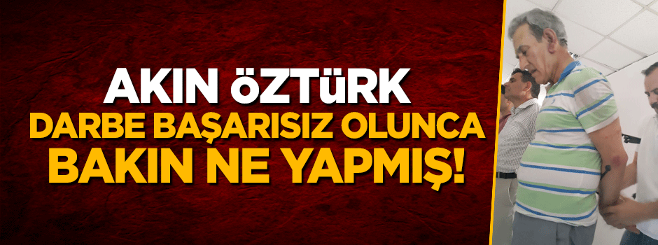 Akın Öztürk darbe girişimi başarısız olunca bakın rehin tutulan komutanlara ne demiş