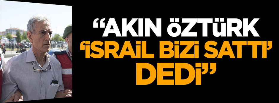 "Akın Öztürk, 'İsrail bizi sattı' dedi"