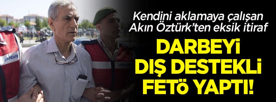 Akın Öztürk'ten eksik itiraf: Darbe girişimini dış destekli FETÖ yaptı!