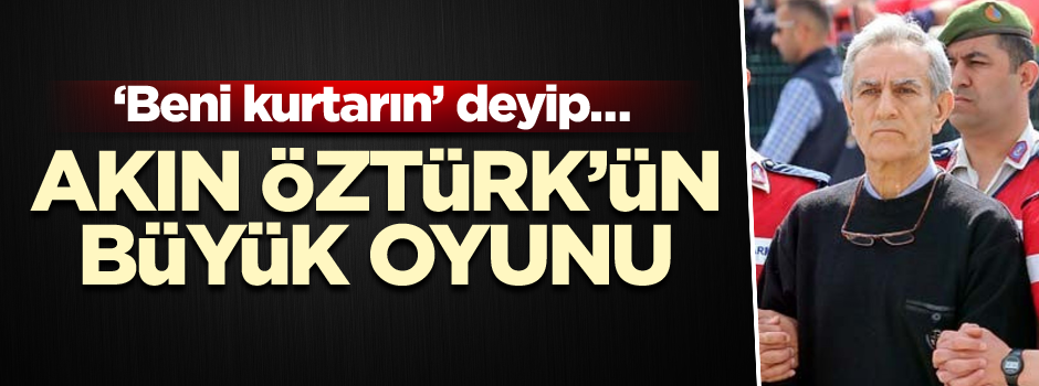 Akın Öztürk’ün büyük oyunu… ‘Beni kurtarın’ deyip…