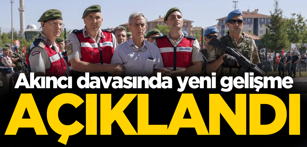 Akıncı davasında yeni gelişme! Açıklandı