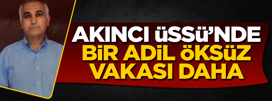 Akıncı Hava Üssü’nde bir Adil Öksüz vakası daha