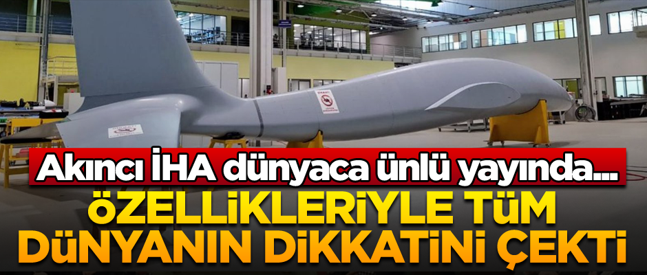 Akıncı İHA dünyaca ünlü yayında... Özellikleriyle tüm dünyanın dikkatini çekti
