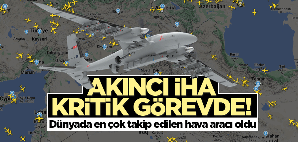 Akıncı İHA kritik görevde! Dünyada en çok takip edilen hava aracı oldu