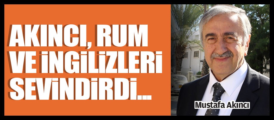 Akıncı, Rum ve ingilizleri Sevindirdi...