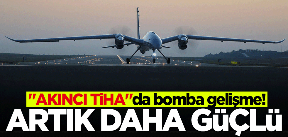 AKINCI TİHA'da bomba gelişme! Artık daha güçlü