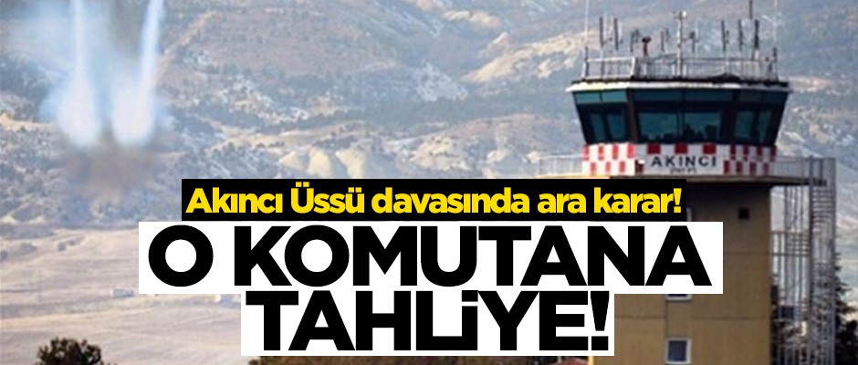 Akıncı Üssü davasında ara karar! O komutana tahliye!