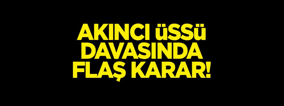 Akıncı Üssü davasında flaş karar!