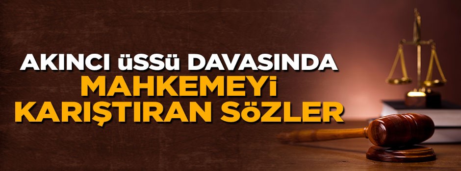 Akıncı Üssü davasında gerginlik çıkaran sözler