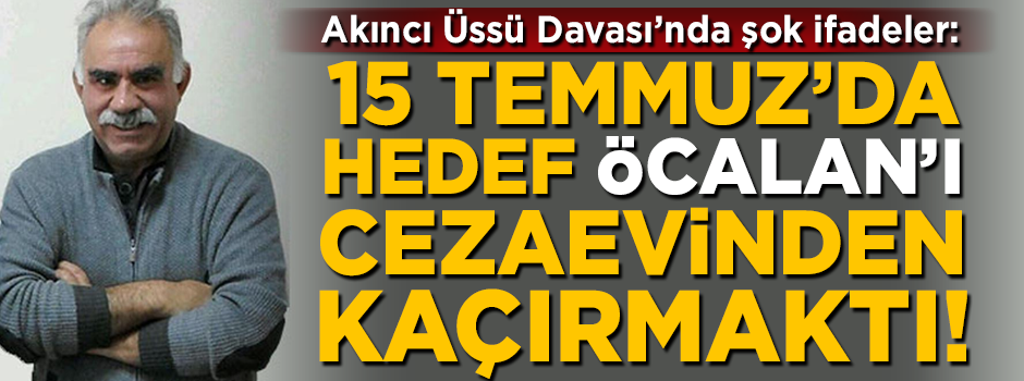 Akıncı Üssü Davası'nda şok ifadeler: 15 Temmuz'da hedef, Öcalan'ı cezaevinden kaçırmaktı!