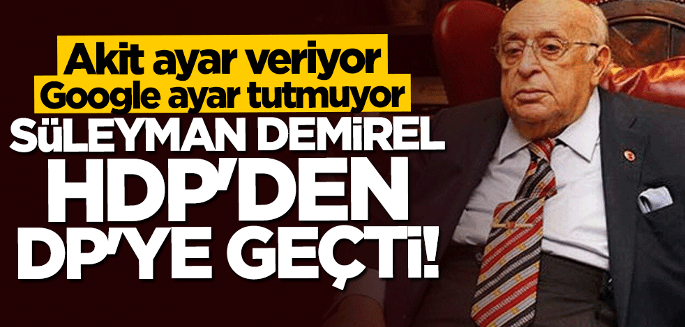 Akit ayar veriyor, Google ayar tutmuyor! Süleyman Demirel HDP'den DP'ye geçti