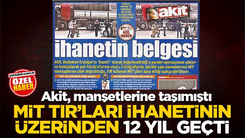 Akit, manşetlerine taşımıştı! MİT TIR’ları ihanetinin üzerinden 12 yıl geçti