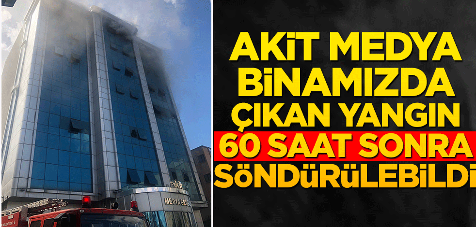 Akit medya binamızdaki yangın 60 saat sonra söndürüldü