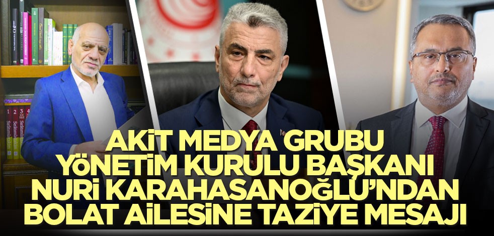 Akit Medya Grubu Yönetim Kurulu Başkanı Nuri Karahasanoğlu’ndan Bolat ailesine taziye mesajı
