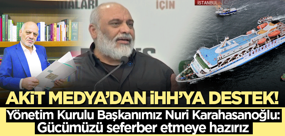 Akit Medya’dan İHH’ya destek! Yönetim Kurulu Başkanımız Nuri Karahasanoğlu: Gücümüzü seferber etmeye hazırız