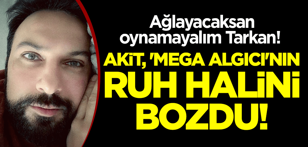 Akit, 'mega algıcı'nın ruh halini bozdu! Ağlayacaksan oynamayalım Tarkan!