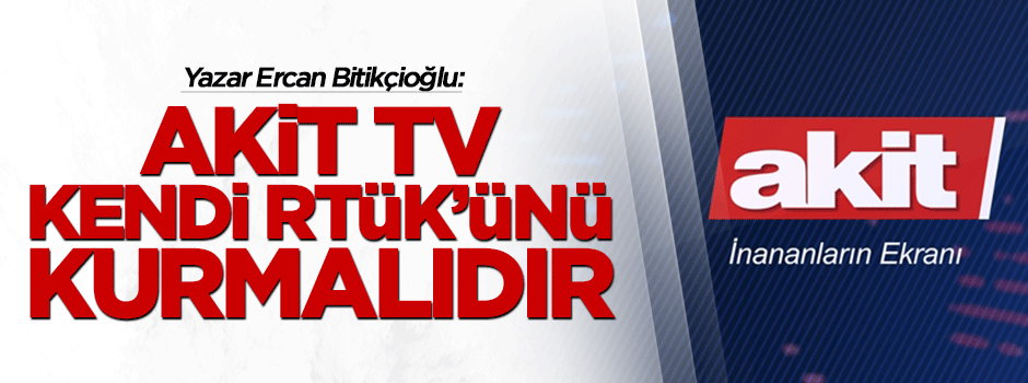 Akit TV kendi RTÜK'ünü kurmalıdır