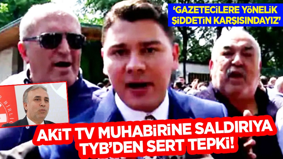 AKİT TV muhabiri ve kameramanına saldırıya TYB’den sert tepki!