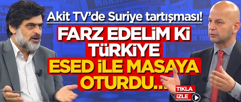Akit TV’de Suriye tartışması! Farz edelim ki Türkiye Esed ile masaya oturdu…