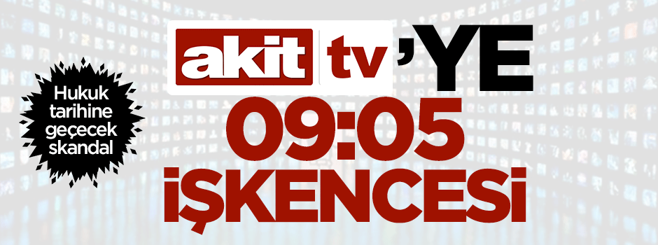 Akit TV'ye 9’u 5 geçe işkencesi